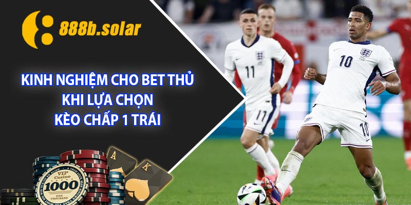 Kinh nghiệm cho bet thủ khi lựa chọn kèo chấp 1 trái